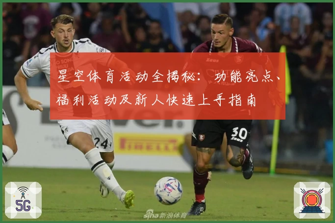 星空体育活动全揭秘：功能亮点、福利活动及新人快速上手指南