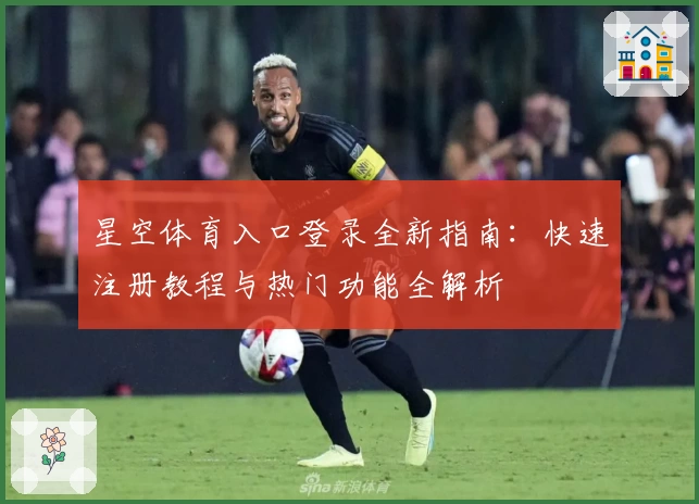 星空体育入口登录全新指南:快速注册教程与热门功能全解析