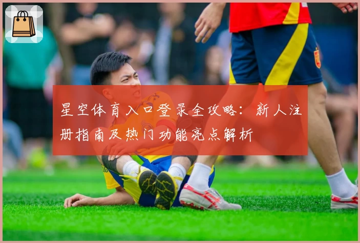 星空体育入口登录全攻略：新人注册指南及热门功能亮点解析