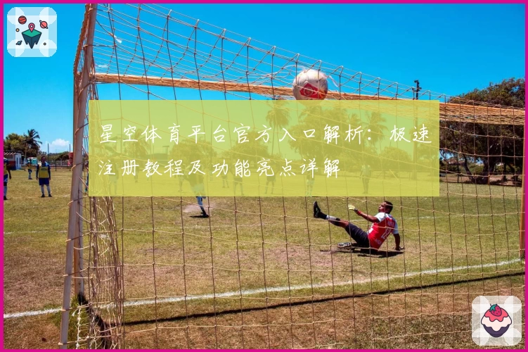 星空体育平台官方入口解析：极速注册教程及功能亮点详解