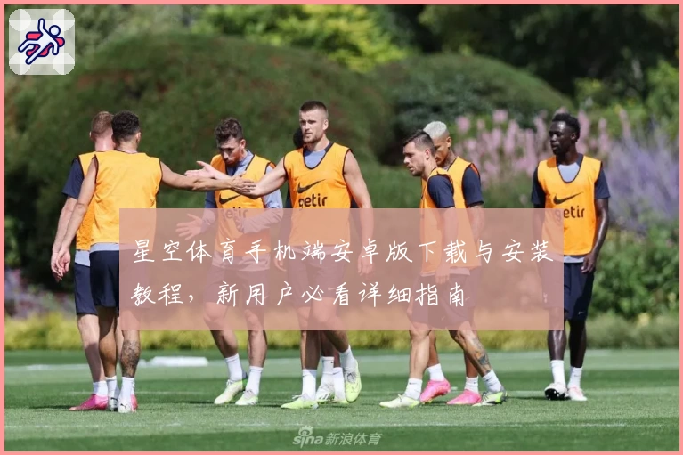 星空体育手机端安卓版下载与安装教程，新用户必看详细指南
