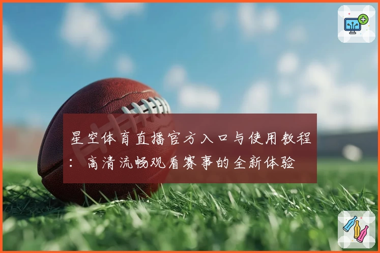星空体育直播官方入口与使用教程：高清流畅观看赛事的全新体验