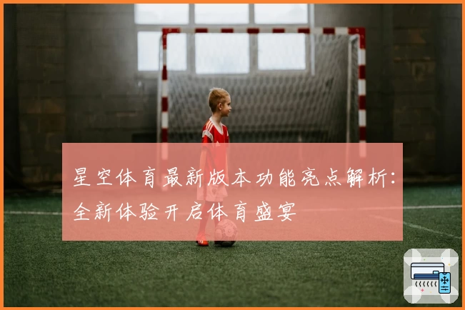 星空体育最新版本功能亮点解析：全新体验开启体育盛宴