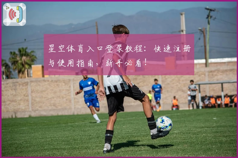 星空体育入口登录教程：快速注册与使用指南，新手必看！
