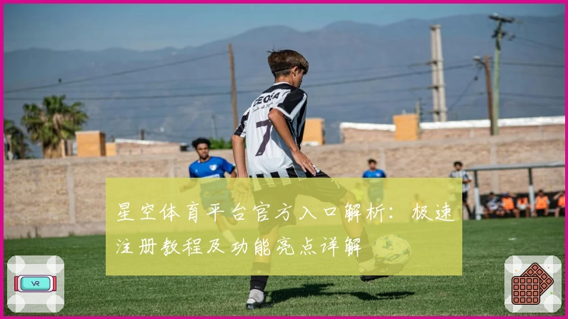星空体育平台官方入口解析:极速注册教程及功能亮点详解