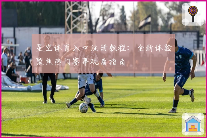 星空体育入口注册教程：全新体验聚焦热门赛事观看指南