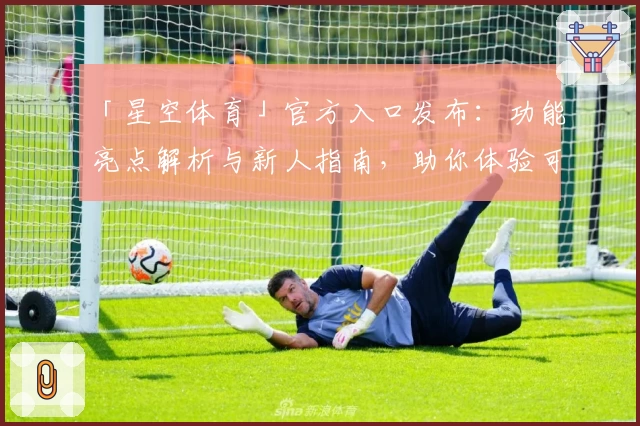 「星空体育」官方入口发布：功能亮点解析与新人指南，助你体验可靠的观赛新选择