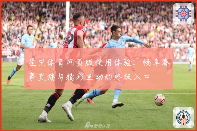 星空体育网页版使用体验：畅享赛事直播与精彩互动的终极入口
