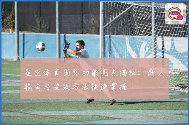 星空体育国际功能亮点揭秘：新人指南与安装方法快速掌握