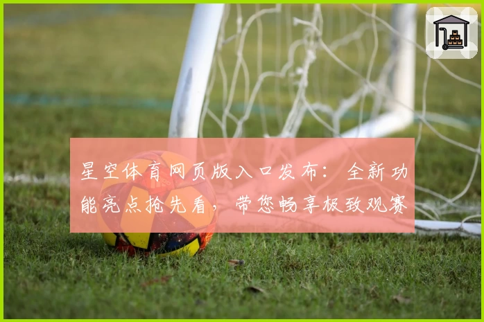 星空体育网页版入口发布:全新功能亮点抢先看,带您畅享极致观赛体验