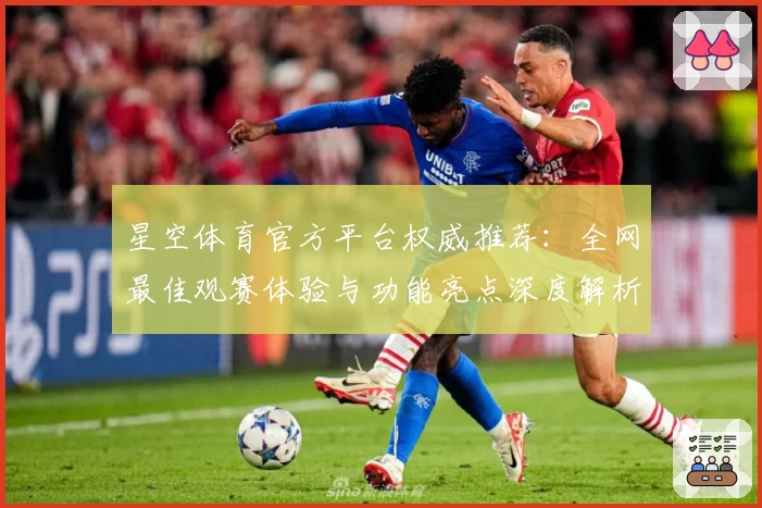 星空体育官方平台权威推荐：全网最佳观赛体验与功能亮点深度解析