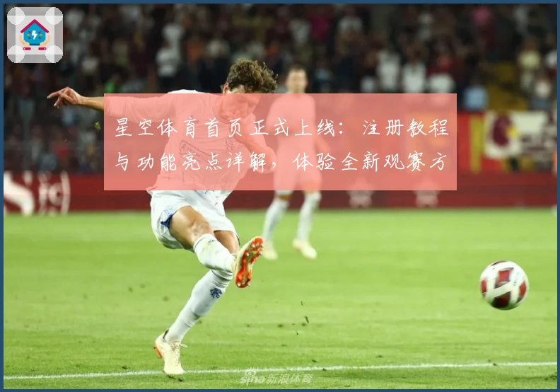 星空体育首页正式上线：注册教程与功能亮点详解，体验全新观赛方式