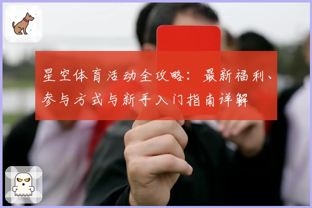 星空体育活动全攻略：最新福利、参与方式与新手入门指南详解