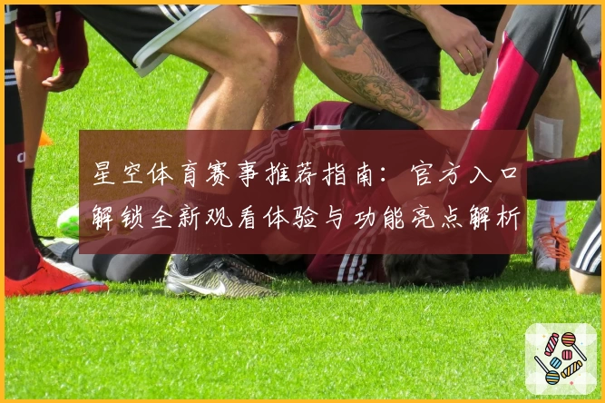 星空体育赛事推荐指南：官方入口解锁全新观看体验与功能亮点解析