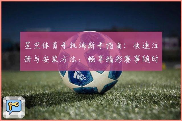 星空体育手机端新手指南：快速注册与安装方法，畅享精彩赛事随时随地观看体验