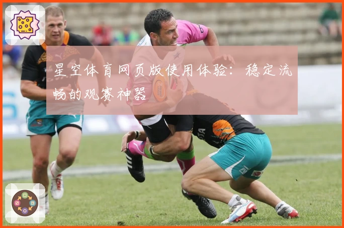 星空体育网页版使用体验：稳定流畅的观赛神器