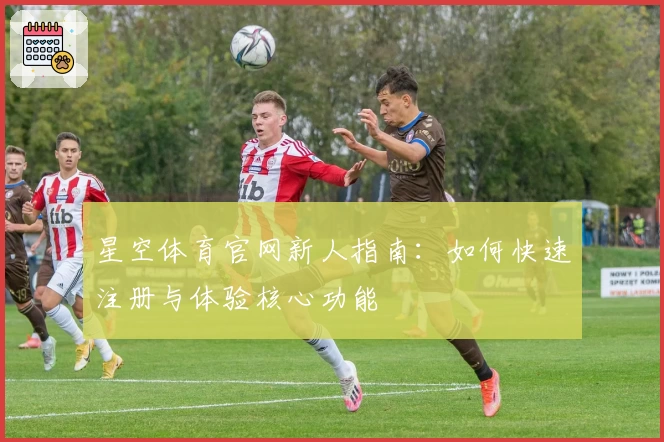 星空体育官网新人指南：如何快速注册与体验核心功能
