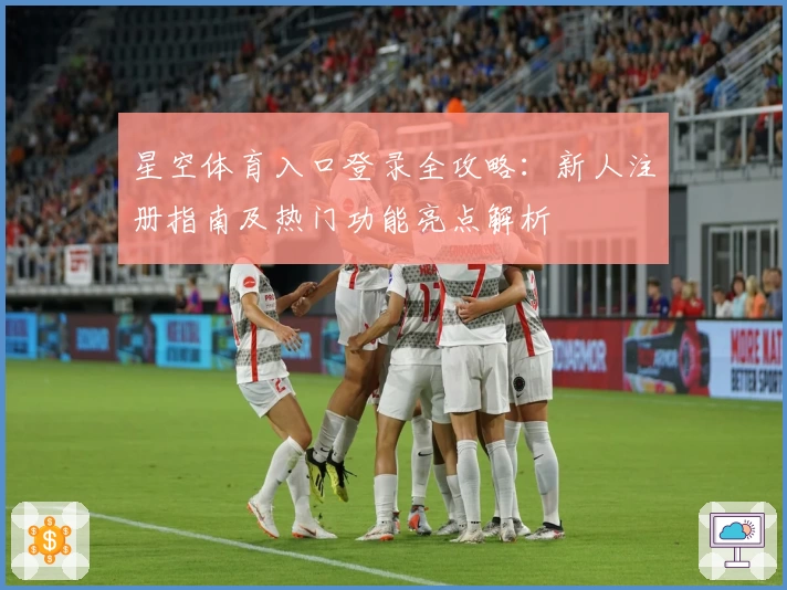 星空体育入口登录全攻略：新人注册指南及热门功能亮点解析