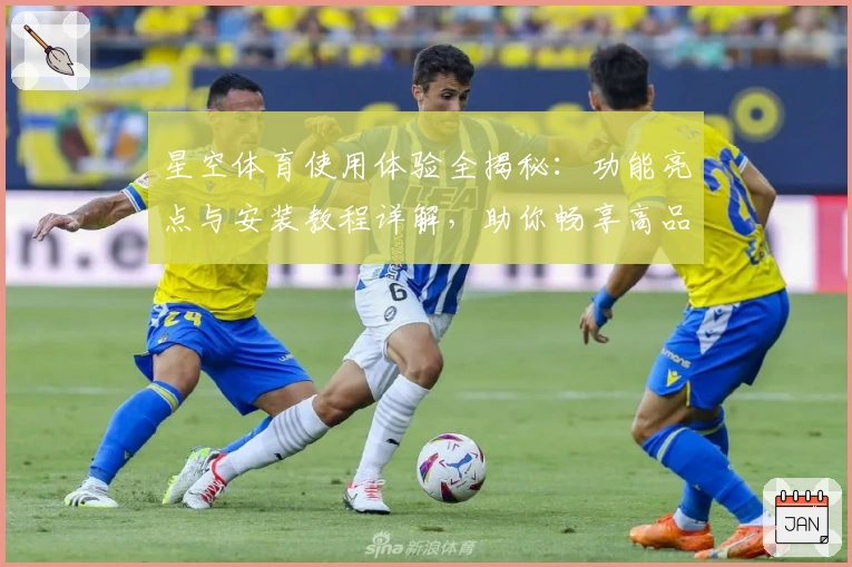 星空体育使用体验全揭秘：功能亮点与安装教程详解，助你畅享高品质观赛时光