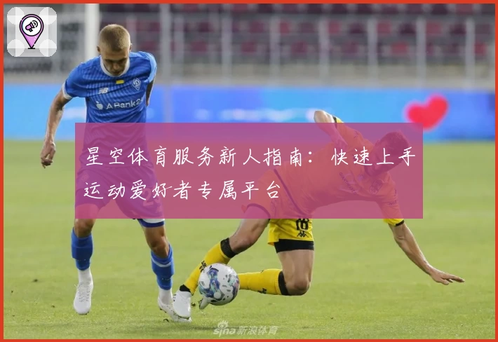 星空体育服务新人指南：快速上手运动爱好者专属平台