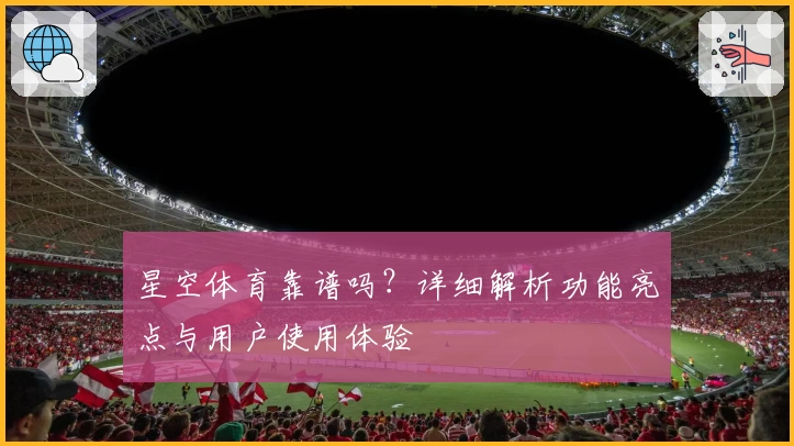 星空体育靠谱吗？详细解析功能亮点与用户使用体验