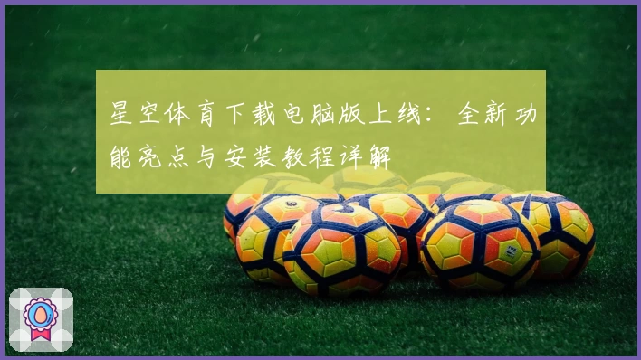 星空体育下载电脑版上线：全新功能亮点与安装教程详解