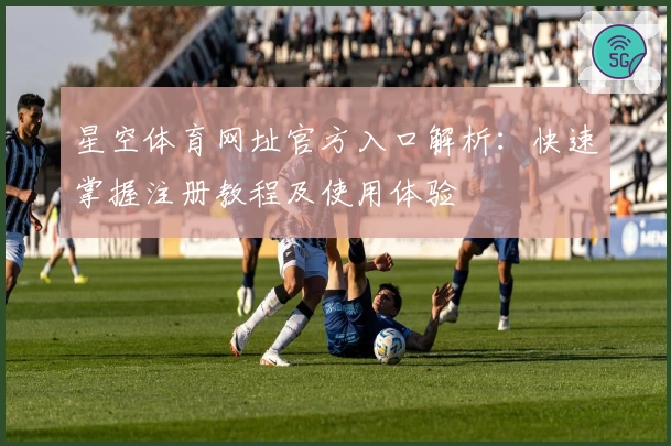 星空体育网址官方入口解析：快速掌握注册教程及使用体验