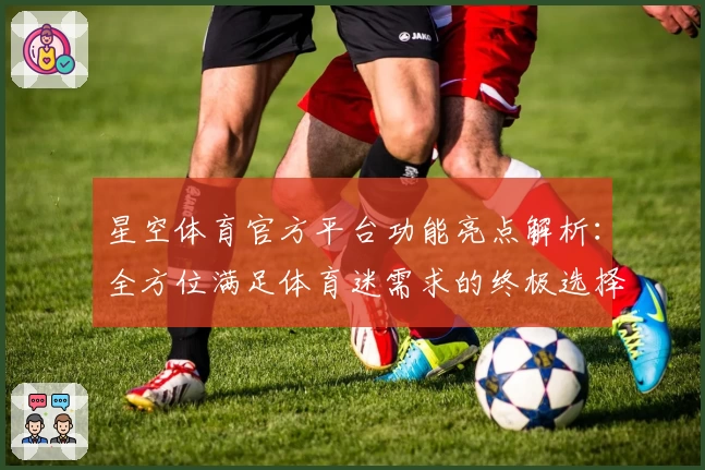 星空体育官方平台功能亮点解析：全方位满足体育迷需求的终极选择