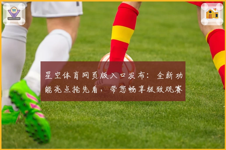 星空体育网页版入口发布：全新功能亮点抢先看，带您畅享极致观赛体验