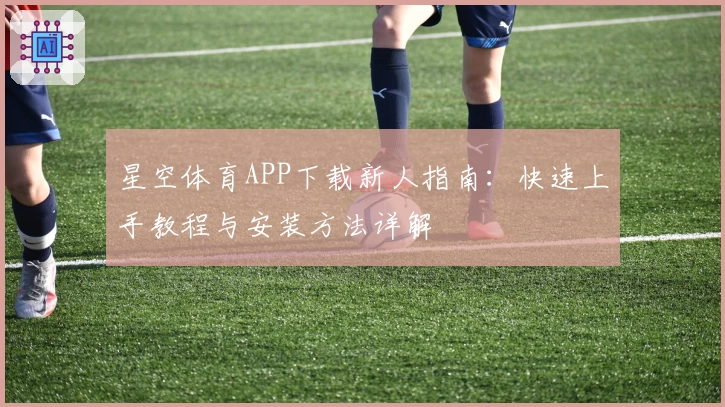 星空体育APP下载新人指南：快速上手教程与安装方法详解
