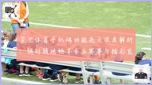 星空体育手机端功能亮点深度解析：随时随地畅享专业赛事与精彩直播