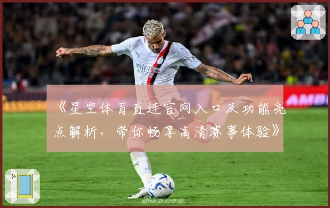 《星空体育直连官网入口及功能亮点解析，带你畅享高清赛事体验》