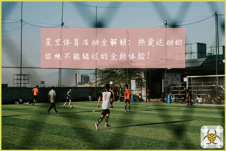 星空体育活动全解锁：热爱运动的你绝不能错过的全新体验！