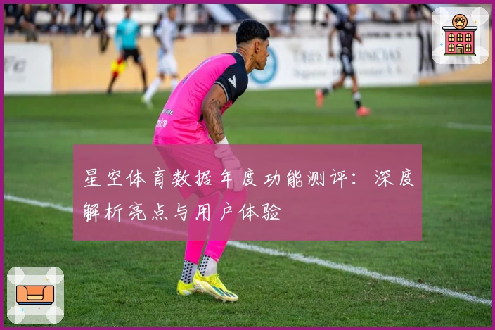 星空体育数据年度功能测评：深度解析亮点与用户体验