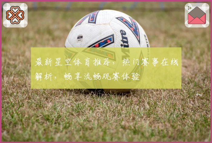 最新星空体育推荐,热门赛事在线解析,畅享流畅观赛体验