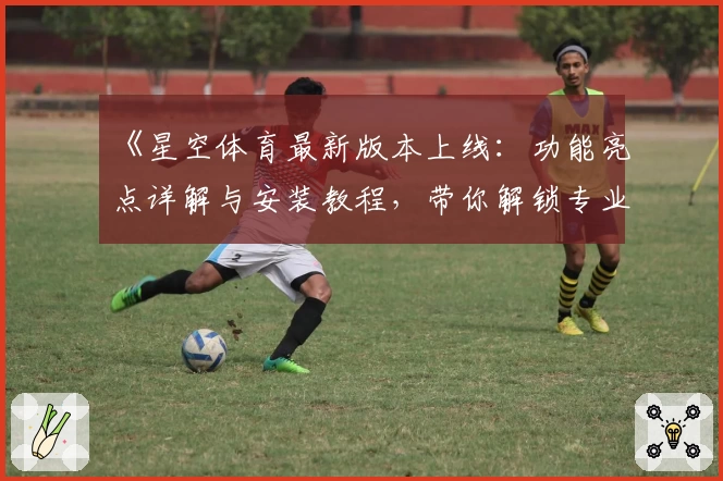 《星空体育最新版本上线：功能亮点详解与安装教程，带你解锁专业观赛新体验》