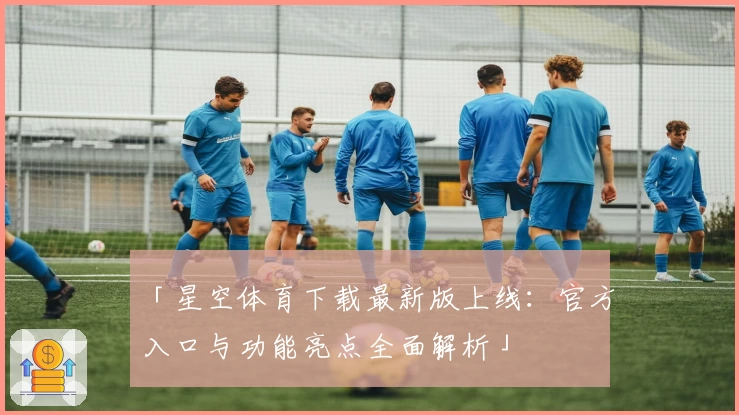 「星空体育下载最新版上线：官方入口与功能亮点全面解析」