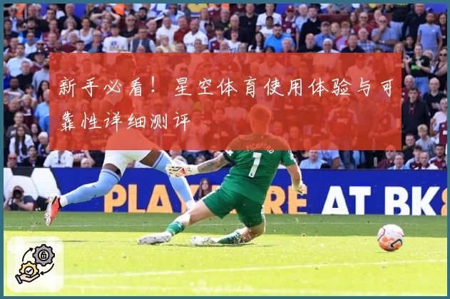 新手必看！星空体育使用体验与可靠性详细测评
