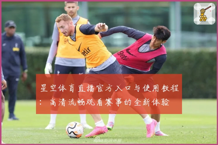 星空体育直播官方入口与使用教程：高清流畅观看赛事的全新体验