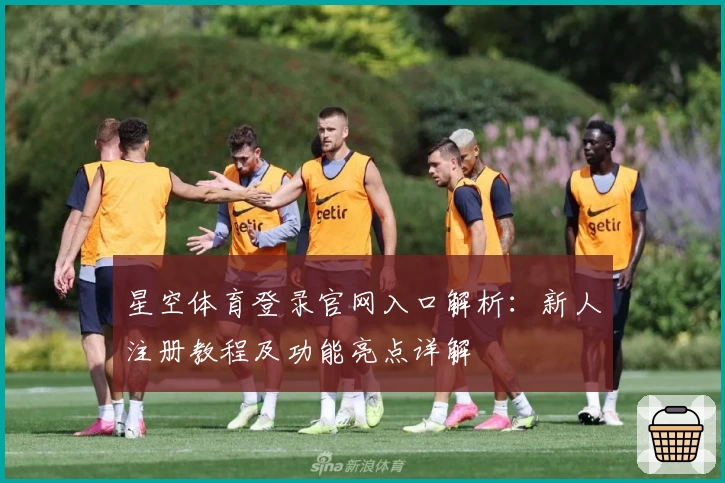 星空体育登录官网入口解析：新人注册教程及功能亮点详解
