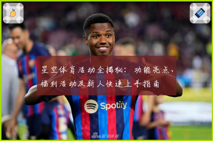 星空体育活动全揭秘：功能亮点、福利活动及新人快速上手指南