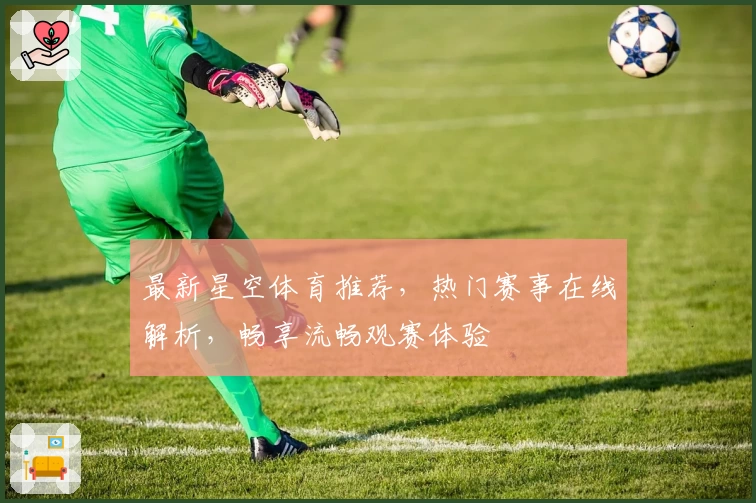 最新星空体育推荐，热门赛事在线解析，畅享流畅观赛体验