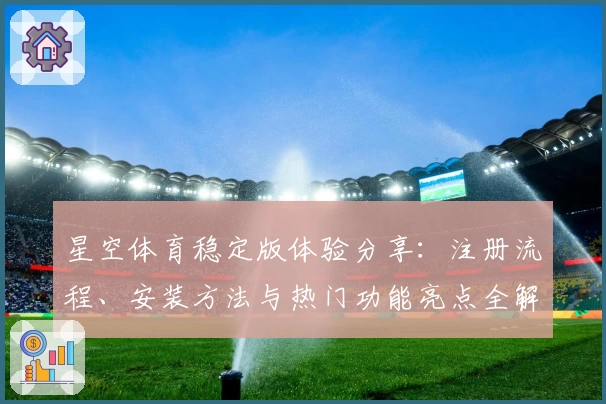 星空体育稳定版体验分享：注册流程、安装方法与热门功能亮点全解读