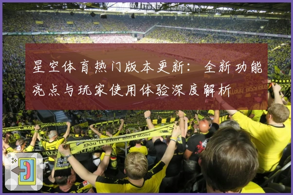 星空体育热门版本更新：全新功能亮点与玩家使用体验深度解析